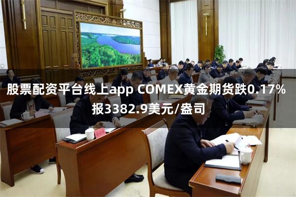 股票配资平台线上app COMEX黄金期货跌0.17% 报3382.9美元/盎司