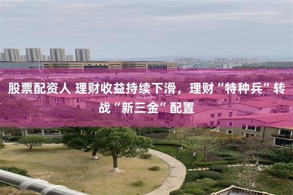 股票配资人 理财收益持续下滑，理财“特种兵”转战“新三金”配置