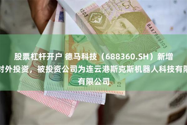 股票杠杆开户 德马科技（688360.SH）新增一起对外投资，被投资公司为连云港斯克斯机器人科技有限公司
