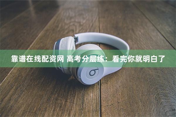 靠谱在线配资网 高考分层练：看完你就明白了