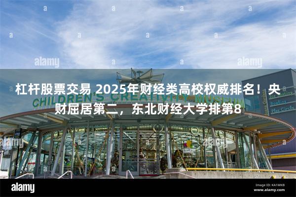 杠杆股票交易 2025年财经类高校权威排名！央财屈居第二，东北财经大学排第8