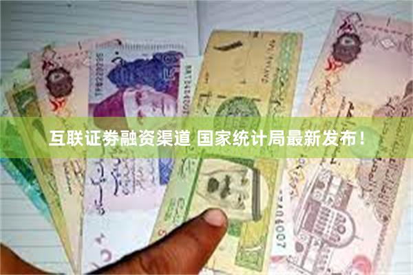 互联证劵融资渠道 国家统计局最新发布！