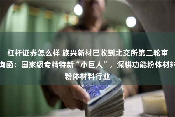 杠杆证券怎么样 族兴新材已收到北交所第二轮审核问询函：国家级专精特新“小巨人”，深耕功能粉体材料行业
