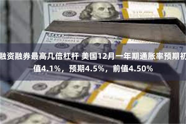 融资融券最高几倍杠杆 美国12月一年期通胀率预期初值4.1%，预期4.5%，前值4.50%
