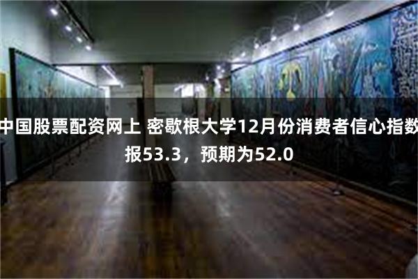 中国股票配资网上 密歇根大学12月份消费者信心指数报53.3，预期为52.0