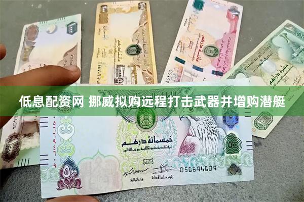 低息配资网 挪威拟购远程打击武器并增购潜艇