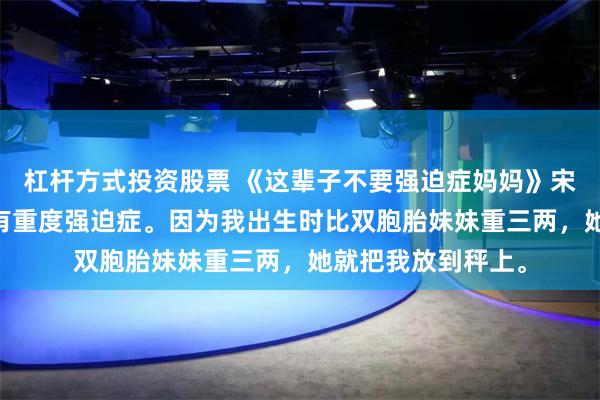 杠杆方式投资股票 《这辈子不要强迫症妈妈》宋念念杨婉诗 我妈有重度强迫症。因为我出生时比双胞胎妹妹重三两，她就把我放到秤上。