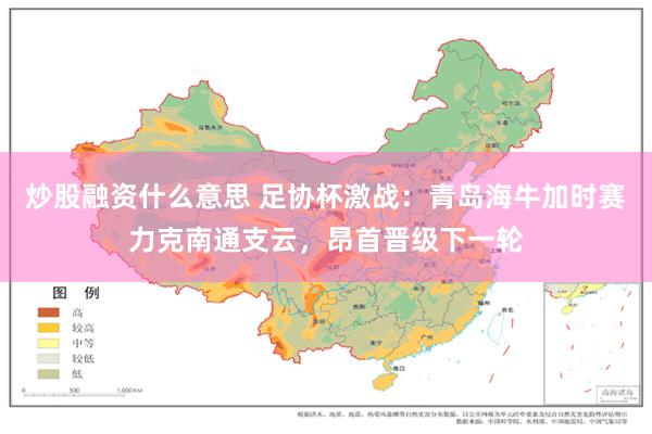 炒股融资什么意思 足协杯激战：青岛海牛加时赛力克南通支云，昂首晋级下一轮