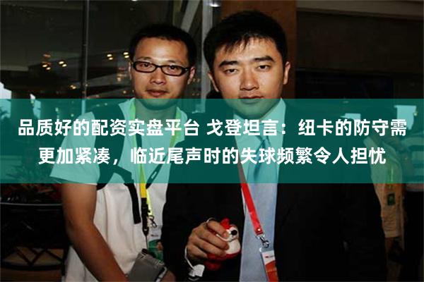 品质好的配资实盘平台 戈登坦言：纽卡的防守需更加紧凑，临近尾声时的失球频繁令人担忧