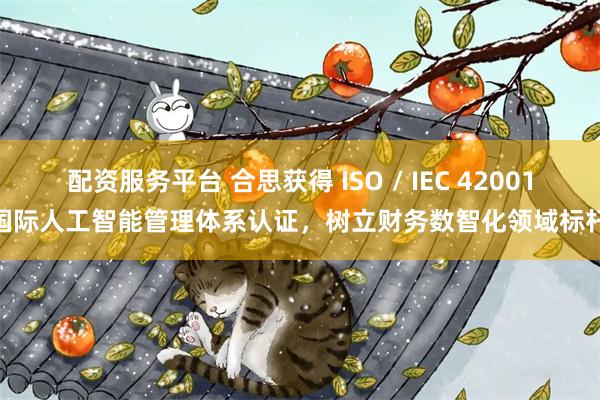 配资服务平台 合思获得 ISO / IEC 42001 国际人工智能管理体系认证，树立财务数智化领域标杆！