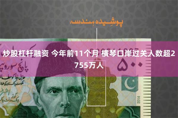 炒股杠杆融资 今年前11个月 横琴口岸过关人数超2755万人