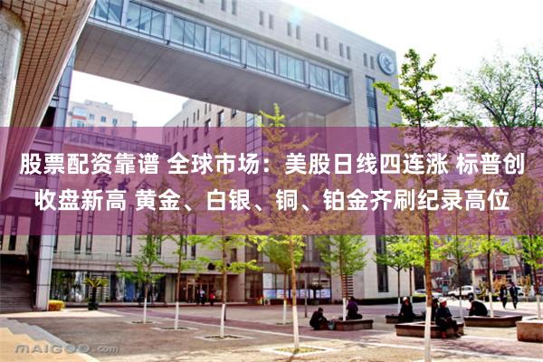 股票配资靠谱 全球市场：美股日线四连涨 标普创收盘新高 黄金、白银、铜、铂金齐刷纪录高位