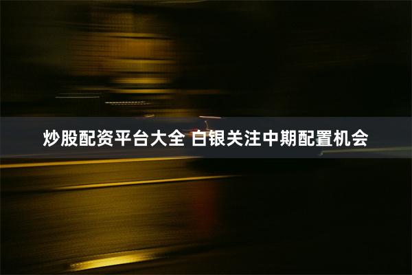 炒股配资平台大全 白银关注中期配置机会