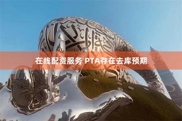 在线配资服务 PTA存在去库预期