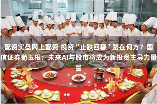 配资实盘网上配资 投资“止跌回稳”路在何方？国信证券荀玉根：未来AI与股市将成为新投资主导力量