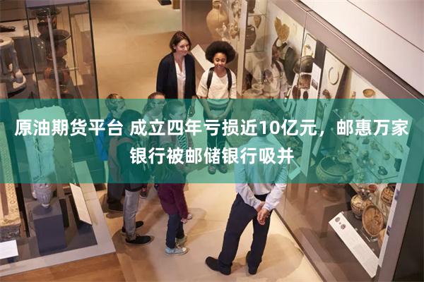 原油期货平台 成立四年亏损近10亿元，邮惠万家银行被邮储银行吸并